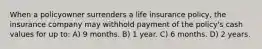 When a policyowner surrenders a life insurance policy, the insurance company may withhold payment of the policy's cash values for up to: A) 9 months. B) 1 year. C) 6 months. D) 2 years.