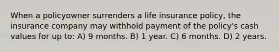 When a policyowner surrenders a life insurance policy, the insurance company may withhold payment of the policy's cash values for up to: A) 9 months. B) 1 year. C) 6 months. D) 2 years.