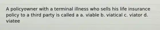 A policyowner with a terminal illness who sells his life insurance policy to a third party is called a a. viable b. viatical c. viator d. viatee