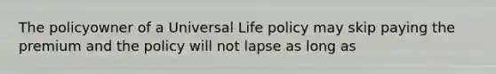 The policyowner of a Universal Life policy may skip paying the premium and the policy will not lapse as long as