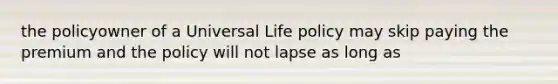 the policyowner of a Universal Life policy may skip paying the premium and the policy will not lapse as long as