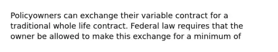 Policyowners can exchange their variable contract for a traditional whole life contract. Federal law requires that the owner be allowed to make this exchange for a minimum of