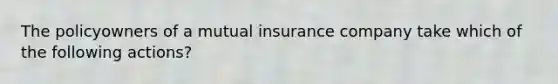 The policyowners of a mutual insurance company take which of the following actions?