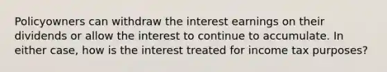 Policyowners can withdraw the interest earnings on their dividends or allow the interest to continue to accumulate. In either case, how is the interest treated for income tax purposes?