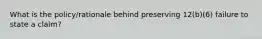 What is the policy/rationale behind preserving 12(b)(6) failure to state a claim?