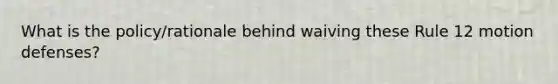 What is the policy/rationale behind waiving these Rule 12 motion defenses?