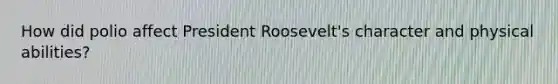 How did polio affect <a href='https://www.questionai.com/knowledge/ktJWKc3BUj-president-roosevelt' class='anchor-knowledge'>president roosevelt</a>'s character and physical abilities?