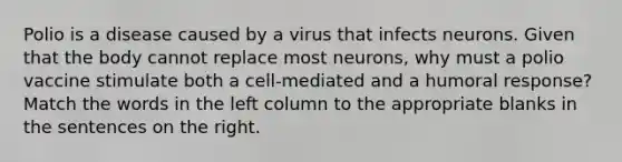 Polio is a disease caused by a virus that infects neurons. Given that the body cannot replace most neurons, why must a polio vaccine stimulate both a cell-mediated and a humoral response? Match the words in the left column to the appropriate blanks in the sentences on the right.