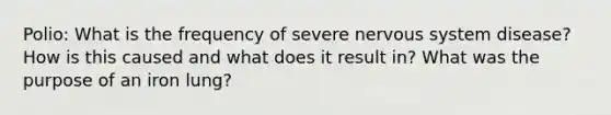 Polio: What is the frequency of severe nervous system disease? How is this caused and what does it result in? What was the purpose of an iron lung?