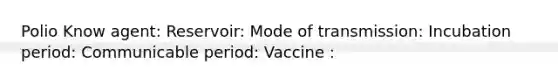 Polio Know agent: Reservoir: Mode of transmission: Incubation period: Communicable period: Vaccine :