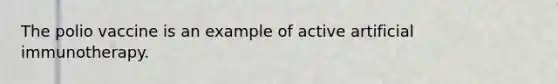 The polio vaccine is an example of active artificial immunotherapy.