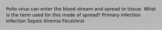 Polio virus can enter the blood stream and spread to tissue. What is the term used for this mode of spread? Primary infection Infection Sepsis Viremia Fecal/oral