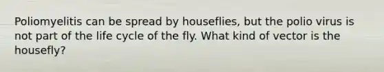 Poliomyelitis can be spread by houseflies, but the polio virus is not part of the life cycle of the fly. What kind of vector is the housefly?