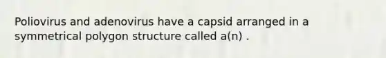 Poliovirus and adenovirus have a capsid arranged in a symmetrical polygon structure called a(n) .