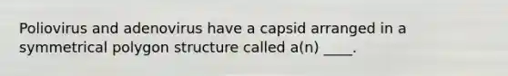 Poliovirus and adenovirus have a capsid arranged in a symmetrical polygon structure called a(n) ____.