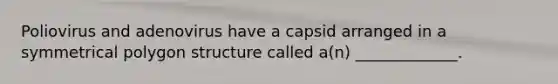 Poliovirus and adenovirus have a capsid arranged in a symmetrical polygon structure called a(n) _____________.