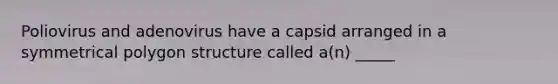 Poliovirus and adenovirus have a capsid arranged in a symmetrical polygon structure called a(n) _____