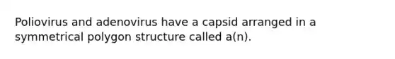 Poliovirus and adenovirus have a capsid arranged in a symmetrical polygon structure called a(n).