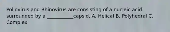 Poliovirus and Rhinovirus are consisting of a nucleic acid surrounded by a ___________capsid. A. Helical B. Polyhedral C. Complex