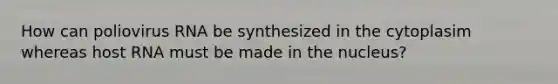 How can poliovirus RNA be synthesized in the cytoplasim whereas host RNA must be made in the nucleus?