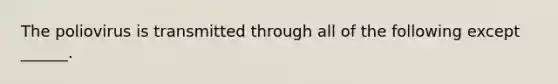 The poliovirus is transmitted through all of the following except ______.