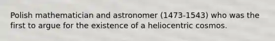 Polish mathematician and astronomer (1473-1543) who was the first to argue for the existence of a heliocentric cosmos.