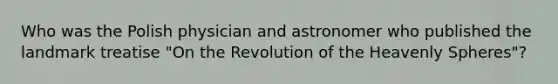 Who was the Polish physician and astronomer who published the landmark treatise "On the Revolution of the Heavenly Spheres"?