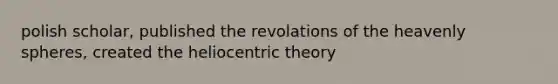 polish scholar, published the revolations of the heavenly spheres, created the heliocentric theory