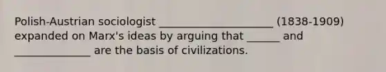 Polish-Austrian sociologist _____________________ (1838-1909) expanded on Marx's ideas by arguing that ______ and ______________ are the basis of civilizations.