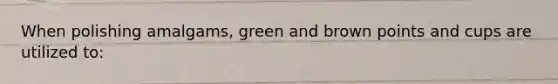 When polishing amalgams, green and brown points and cups are utilized to: