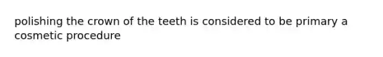 polishing the crown of the teeth is considered to be primary a cosmetic procedure