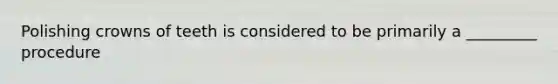 Polishing crowns of teeth is considered to be primarily a _________ procedure