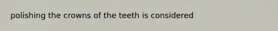 polishing the crowns of the teeth is considered