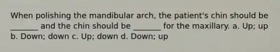 When polishing the mandibular arch, the patient's chin should be _______ and the chin should be _______ for the maxillary. a. Up; up b. Down; down c. Up; down d. Down; up