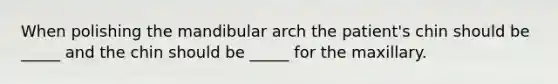 When polishing the mandibular arch the patient's chin should be _____ and the chin should be _____ for the maxillary.