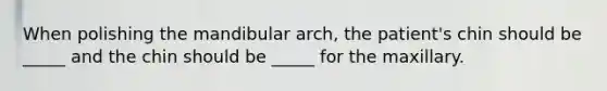 When polishing the mandibular arch, the patient's chin should be _____ and the chin should be _____ for the maxillary.