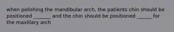 when polishing the mandibular arch, the patients chin should be positioned _______ and the chin should be positioned ______ for the maxillary arch