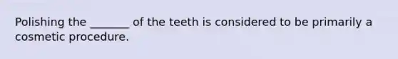 Polishing the _______ of the teeth is considered to be primarily a cosmetic procedure.