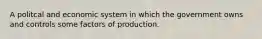 A politcal and economic system in which the government owns and controls some factors of production.