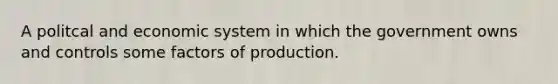 A politcal and economic system in which the government owns and controls some factors of production.