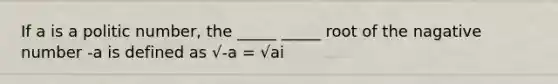 If a is a politic number, the _____ _____ root of the nagative number -a is defined as √-a = √ai