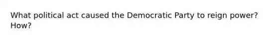 What political act caused the Democratic Party to reign power? How?