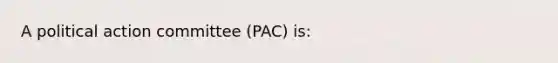 A political action committee (PAC) is: