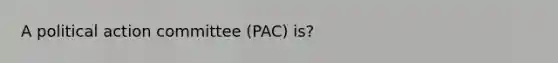 A political action committee (PAC) is?