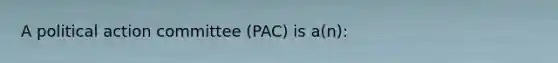 A political action committee (PAC) is a(n):