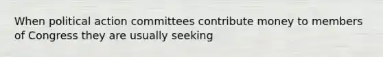 When political action committees contribute money to members of Congress they are usually seeking