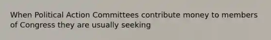 When Political Action Committees contribute money to members of Congress they are usually seeking