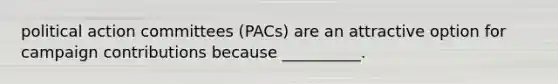 political action committees (PACs) are an attractive option for campaign contributions because __________.