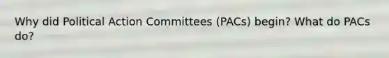 Why did Political Action Committees (PACs) begin? What do PACs do?