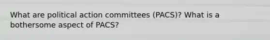 What are political action committees (PACS)? What is a bothersome aspect of PACS?